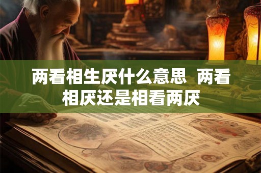两看相生厌什么意思  两看相厌还是相看两厌