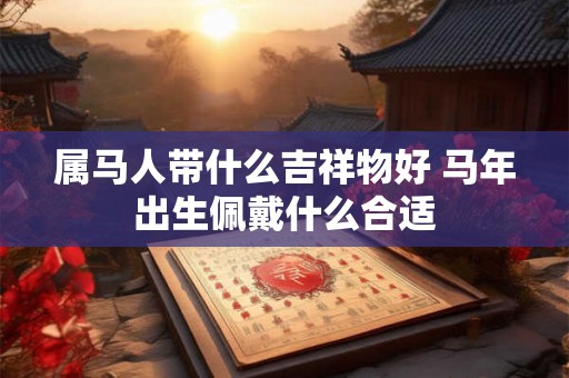 属马人带什么吉祥物好 马年出生佩戴什么合适