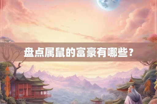 盘点属鼠的富豪有哪些？
