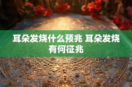 耳朵发烧什么预兆 耳朵发烧有何征兆