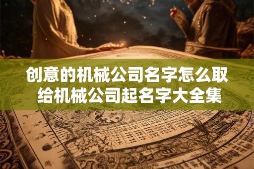 创意的机械公司名字怎么取 给机械公司起名字大全集