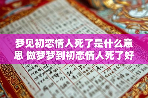 梦见初恋情人死了是什么意思 做梦梦到初恋情人死了好不好