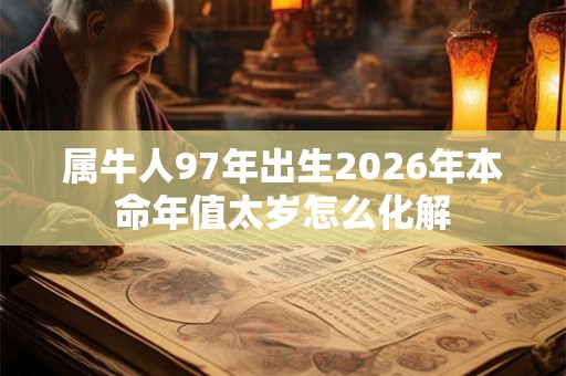 属牛人97年出生2026年本命年值太岁怎么化解 属牛人97年出生2026年本命年值太岁怎么化解