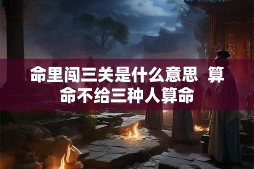 命里闯三关是什么意思  算命不给三种人算命