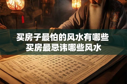买房子最怕的风水有哪些 买房最忌讳哪些风水 买房子最怕的风水有哪些 买房最忌讳哪些风水