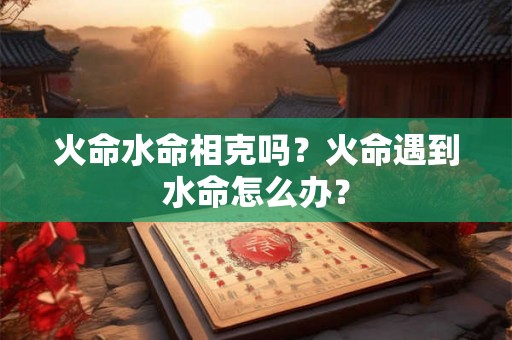 火命水命相克吗？火命遇到水命怎么办？