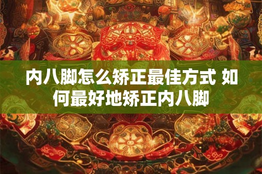 内八脚怎么矫正最佳方式 如何最好地矫正内八脚
