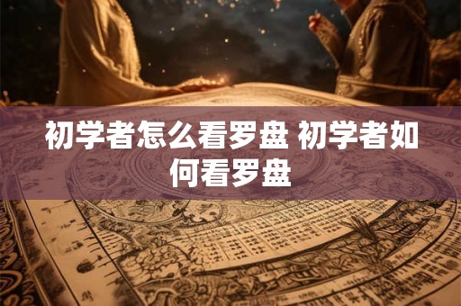 初学者怎么看罗盘 初学者如何看罗盘 初学者怎么看罗盘 初学者如何看罗盘