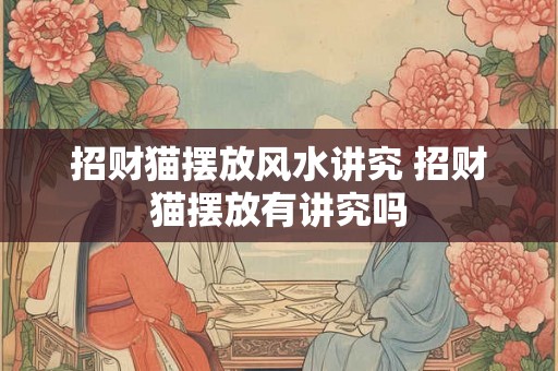 招财猫摆放风水讲究 招财猫摆放有讲究吗