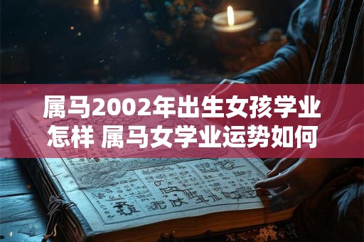 属马2002年出生女孩学业怎样 属马女学业运势如何