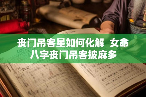 丧门吊客星如何化解  女命八字丧门吊客披麻多