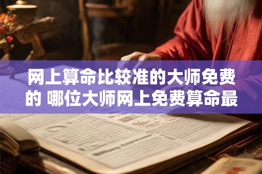 网上算命比较准的大师免费的 哪位大师网上免费算命最准