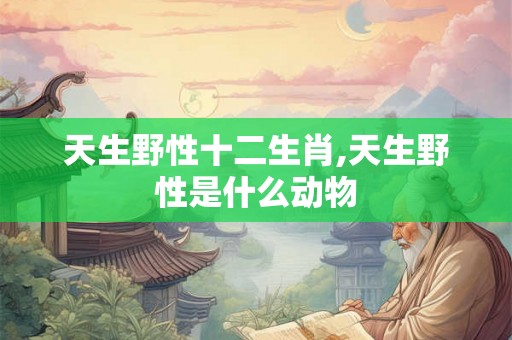天生野性十二生肖,天生野性是什么动物