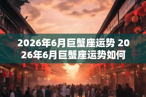 2026年6月巨蟹座运势 2026年6月巨蟹座运势如何