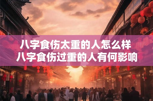 八字食伤太重的人怎么样 八字食伤过重的人有何影响 八字食伤太重的人怎么样 八字食伤过重的人有何影响