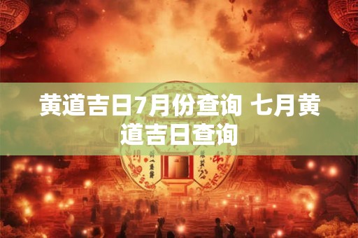 黄道吉日7月份查询 七月黄道吉日查询