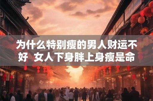 为什么特别瘦的男人财运不好  女人下身胖上身瘦是命
