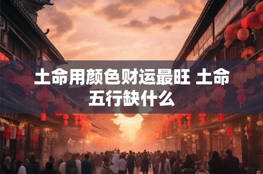 土命用颜色财运最旺 土命五行缺什么