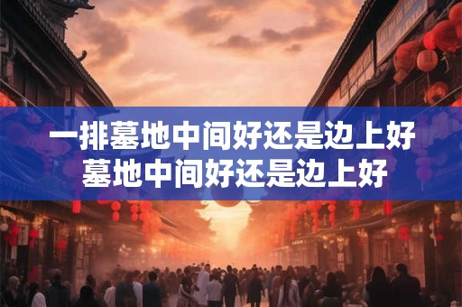一排墓地中间好还是边上好 墓地中间好还是边上好 一排墓地中间好还是边上好 墓地中间好还是边上好