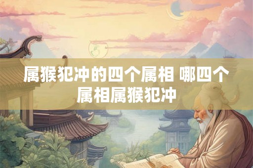 属猴犯冲的四个属相 哪四个属相属猴犯冲