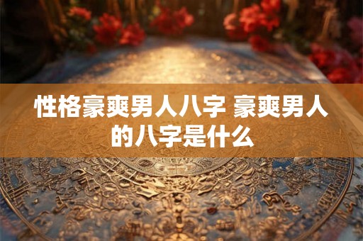 性格豪爽男人八字 豪爽男人的八字是什么 性格豪爽男人八字 豪爽男人的八字是什么