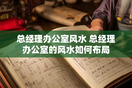 总经理办公室风水 总经理办公室的风水如何布局