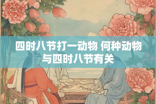 四时八节打一动物 何种动物与四时八节有关