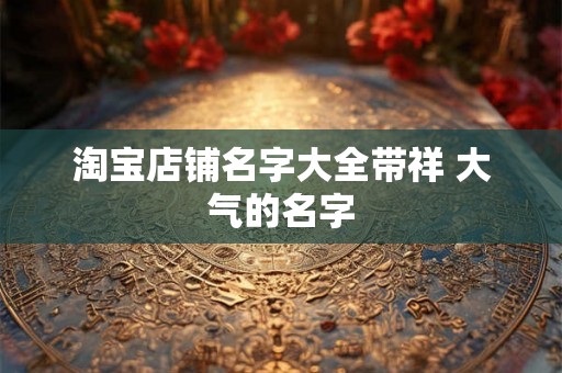 淘宝店铺名字大全带祥 大气的名字