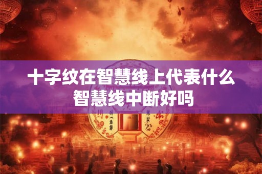 十字纹在智慧线上代表什么 智慧线中断好吗 十字纹在智慧线上代表什么 智慧线中断好吗