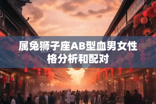 属兔狮子座AB型血男女性格分析和配对