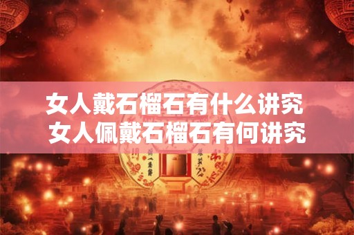 女人戴石榴石有什么讲究 女人佩戴石榴石有何讲究