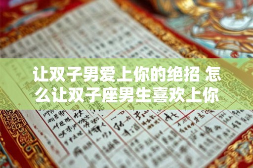 让双子男爱上你的绝招 怎么让双子座男生喜欢上你
