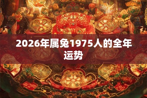2026年属兔1975人的全年运势 2026年属兔1975人的全年运势