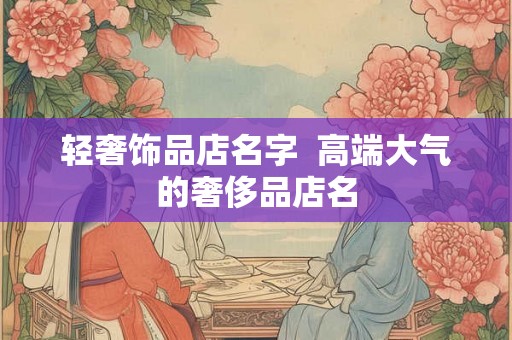 轻奢饰品店名字  高端大气的奢侈品店名