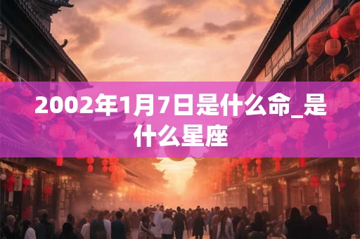 2002年1月7日是什么命_是什么星座 2002年1月7日是什么命_是什么星座