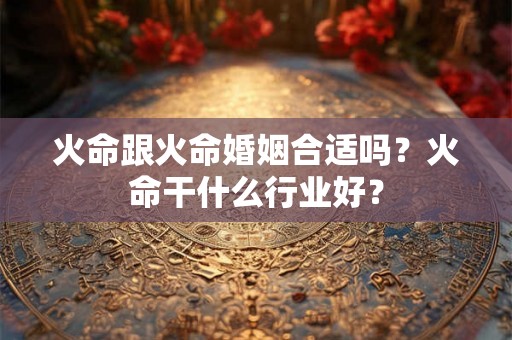 火命跟火命婚姻合适吗?火命干什么行业好? 火命跟火命婚姻合适吗?火命干什么行业好?