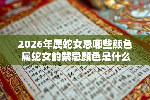 2026年属蛇女忌哪些颜色 属蛇女的禁忌颜色是什么 2026年属蛇女忌哪些颜色 属蛇女的禁忌颜色是什么