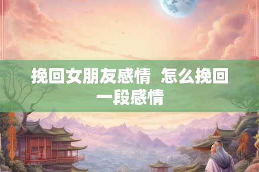 挽回女朋友感情  怎么挽回一段感情