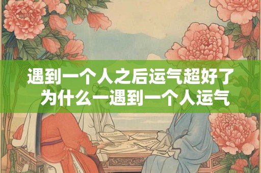 遇到一个人之后运气超好了  为什么一遇到一个人运气就变差了