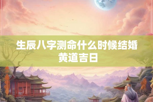 生辰八字测命什么时候结婚 黄道吉日
