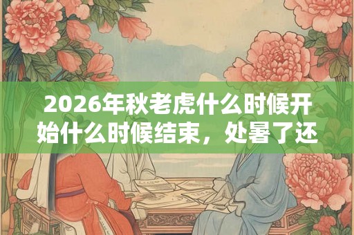 2026年秋老虎什么时候开始什么时候结束，处暑了还会热吗？