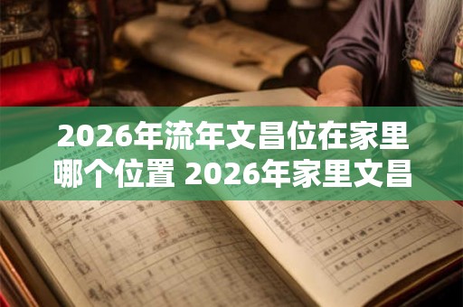 2026年流年文昌位在家里哪个位置 2026年家里文昌位在哪