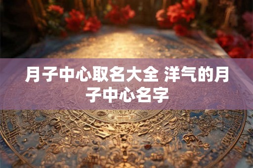 月子中心取名大全 洋气的月子中心名字