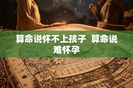 算命说怀不上孩子  算命说难怀孕