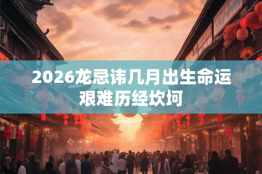 2026龙忌讳几月出生命运艰难历经坎坷