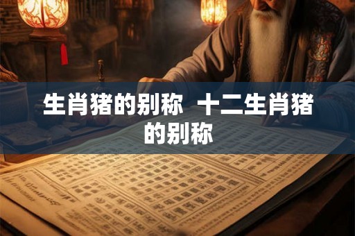 生肖猪的别称  十二生肖猪的别称