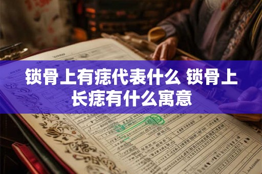 锁骨上有痣代表什么 锁骨上长痣有什么寓意 锁骨上有痣代表什么 锁骨上长痣有什么寓意