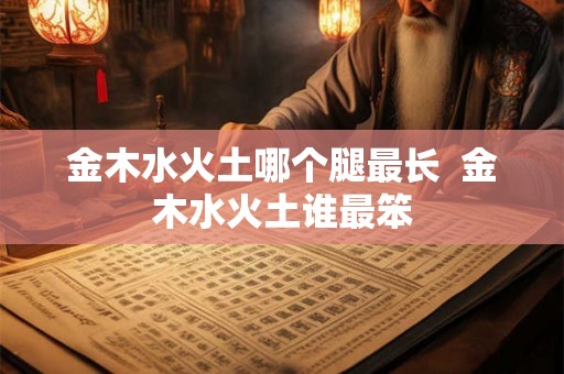 金木水火土哪个腿最长  金木水火土谁最笨