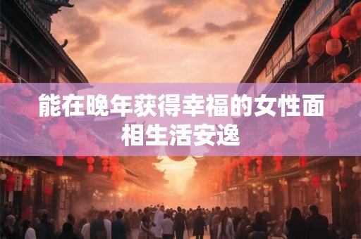 能在晚年获得幸福的女性面相生活安逸