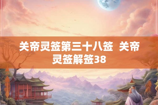 关帝灵签第三十八签  关帝灵签解签38